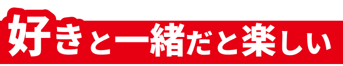 好きと一緒だと楽しい